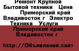 Ремонт Крупной Бытовой техники › Цена ­ 500 - Приморский край, Владивосток г. Электро-Техника » Услуги   . Приморский край,Владивосток г.